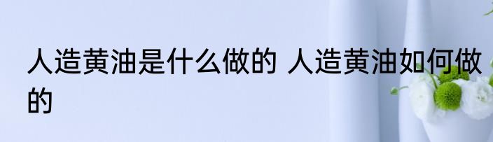人造黄油是什么做的 人造黄油如何做的