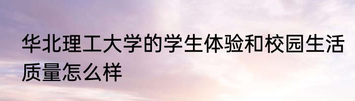华北理工大学的学生体验和校园生活质量怎么样