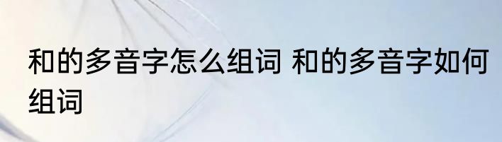 和的多音字怎么组词 和的多音字如何组词