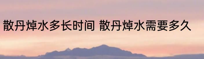 散丹焯水多长时间 散丹焯水需要多久