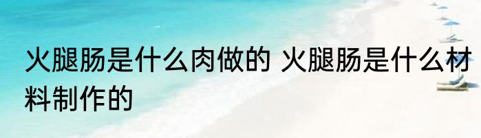 火腿肠是什么肉做的 火腿肠是什么材料制作的