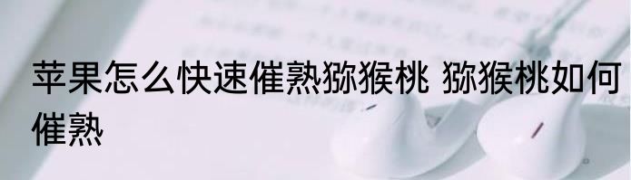 苹果怎么快速催熟猕猴桃 猕猴桃如何催熟