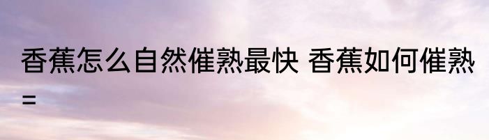 香蕉怎么自然催熟最快 香蕉如何催熟=