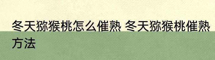 冬天猕猴桃怎么催熟 冬天猕猴桃催熟方法