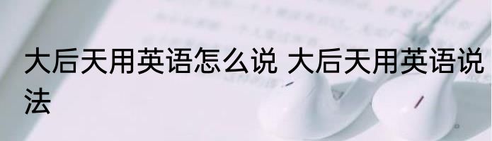 大后天用英语怎么说 大后天用英语说法