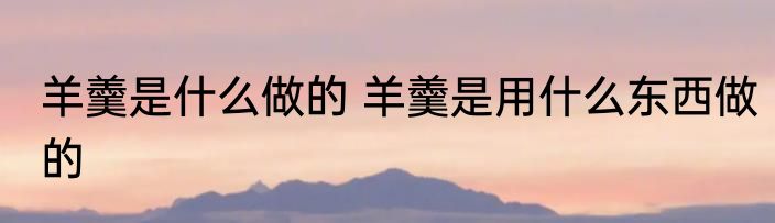 羊羹是什么做的 羊羹是用什么东西做的