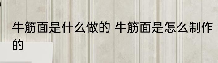 牛筋面是什么做的 牛筋面是怎么制作的