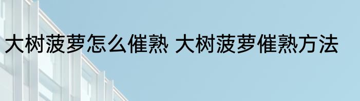 大树菠萝怎么催熟 大树菠萝催熟方法