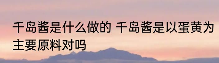 千岛酱是什么做的 千岛酱是以蛋黄为主要原料对吗