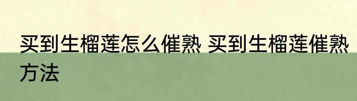 买到生榴莲怎么催熟 买到生榴莲催熟方法
