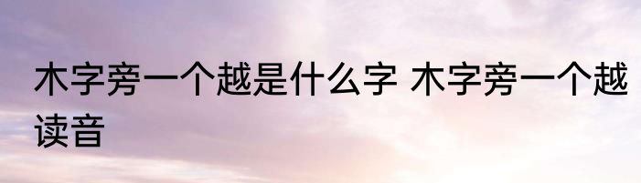 木字旁一个越是什么字 木字旁一个越读音