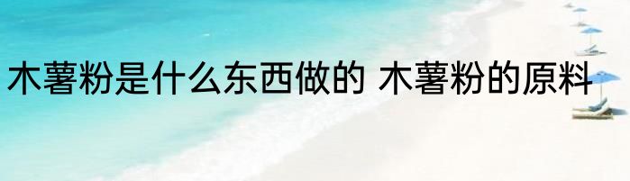 木薯粉是什么东西做的 木薯粉的原料
