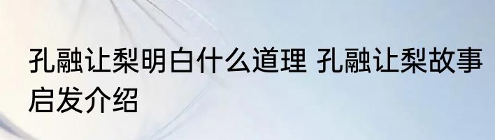 孔融让梨明白什么道理 孔融让梨故事启发介绍
