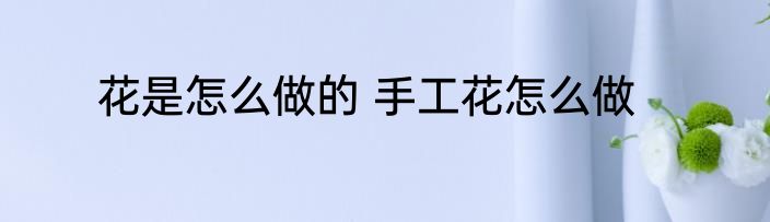 花是怎么做的 手工花怎么做