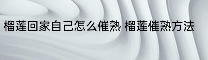 榴莲回家自己怎么催熟 榴莲催熟方法