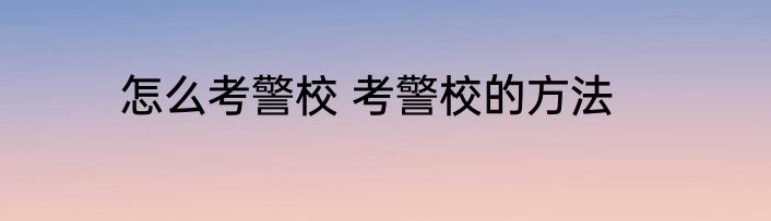 怎么考警校 考警校的方法