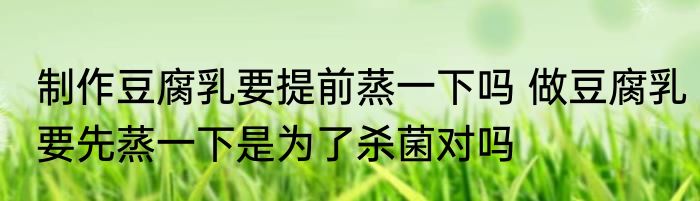 制作豆腐乳要提前蒸一下吗 做豆腐乳要先蒸一下是为了杀菌对吗