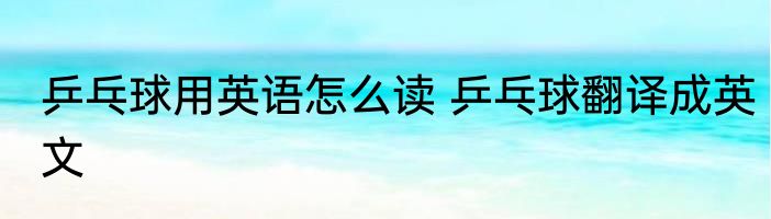 乒乓球用英语怎么读 乒乓球翻译成英文