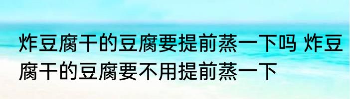 炸豆腐干的豆腐要提前蒸一下吗 炸豆腐干的豆腐要不用提前蒸一下