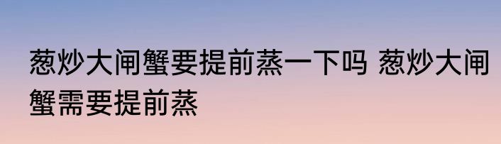 葱炒大闸蟹要提前蒸一下吗 葱炒大闸蟹需要提前蒸