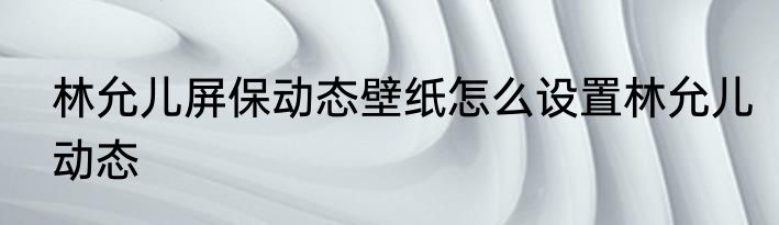 林允儿屏保动态壁纸怎么设置林允儿动态
