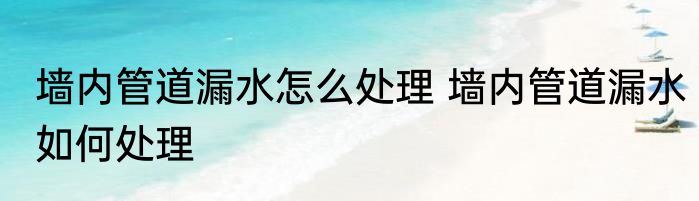 墙内管道漏水怎么处理 墙内管道漏水如何处理