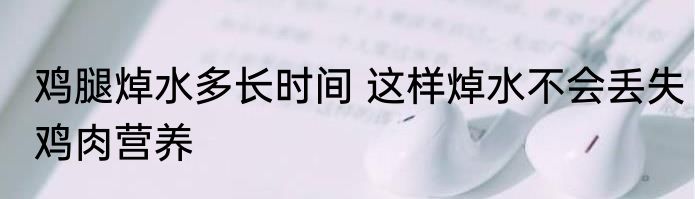 鸡腿焯水多长时间 这样焯水不会丢失鸡肉营养