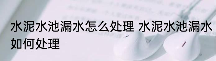 水泥水池漏水怎么处理 水泥水池漏水如何处理