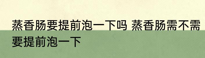 蒸香肠要提前泡一下吗 蒸香肠需不需要提前泡一下