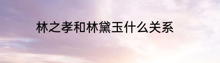 林之孝和林黛玉什么关系