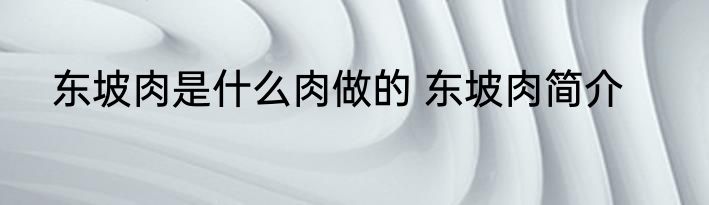 东坡肉是什么肉做的 东坡肉简介