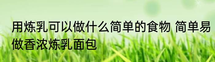 用炼乳可以做什么简单的食物 简单易做香浓炼乳面包
