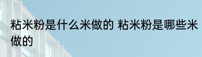 粘米粉是什么米做的 粘米粉是哪些米做的