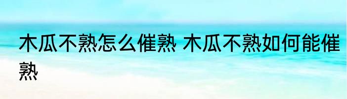 木瓜不熟怎么催熟 木瓜不熟如何能催熟