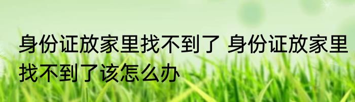 身份证放家里找不到了 身份证放家里找不到了该怎么办