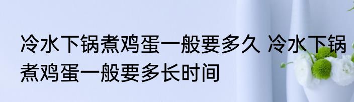 冷水下锅煮鸡蛋一般要多久 冷水下锅煮鸡蛋一般要多长时间