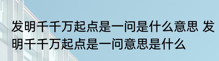 发明千千万起点是一问是什么意思 发明千千万起点是一问意思是什么