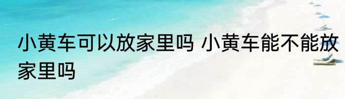 小黄车可以放家里吗 小黄车能不能放家里吗