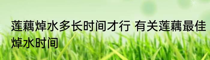 莲藕焯水多长时间才行 有关莲藕最佳焯水时间