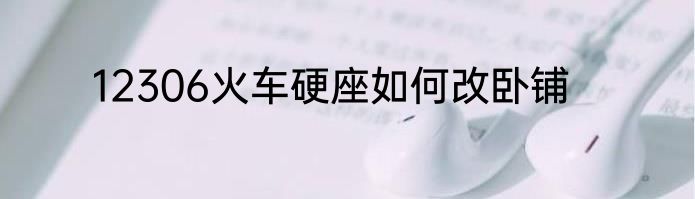 12306火车硬座如何改卧铺