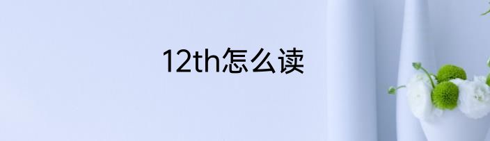 12th怎么读
