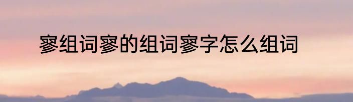 寥组词寥的组词寥字怎么组词