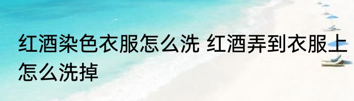 红酒染色衣服怎么洗 红酒弄到衣服上怎么洗掉