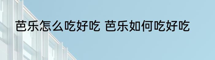 芭乐怎么吃好吃 芭乐如何吃好吃