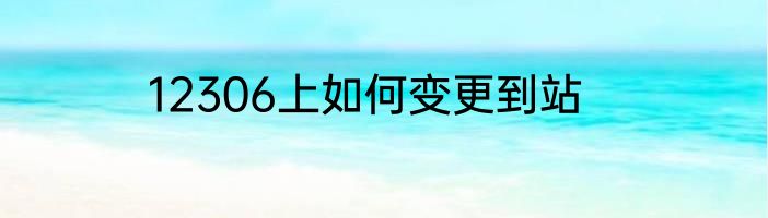 12306上如何变更到站