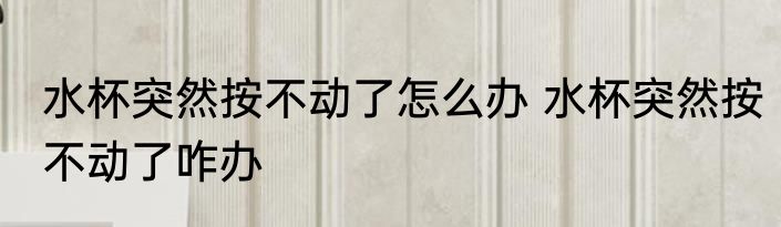 水杯突然按不动了怎么办 水杯突然按不动了咋办