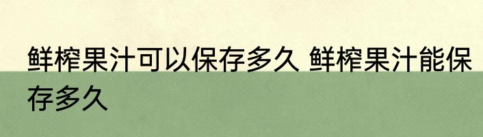 鲜榨果汁可以保存多久 鲜榨果汁能保存多久