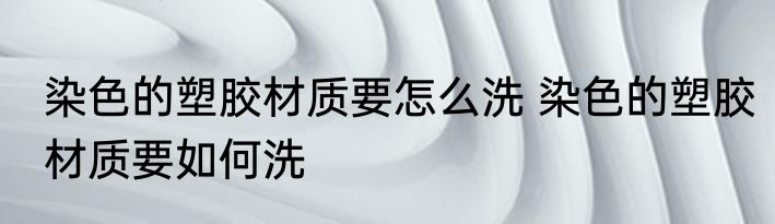 染色的塑胶材质要怎么洗 染色的塑胶材质要如何洗