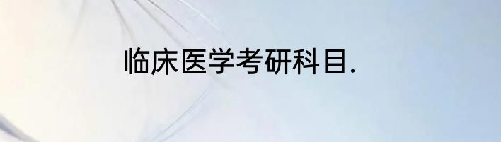 临床医学考研科目.