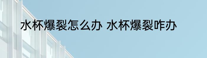 水杯爆裂怎么办 水杯爆裂咋办